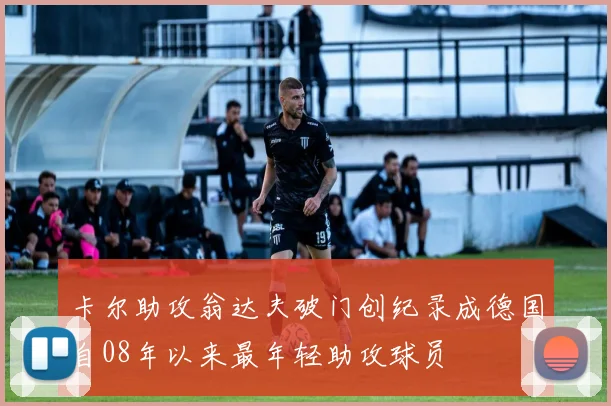 卡尔助攻翁达夫破门创纪录成德国自08年以来最年轻助攻球员
