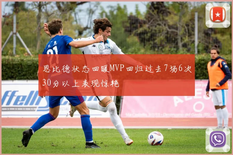 恩比德状态回暖MVP回归过去7场6次30分以上表现惊艳