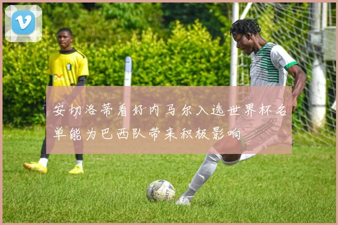 安切洛蒂看好内马尔入选世界杯名单能为巴西队带来积极影响