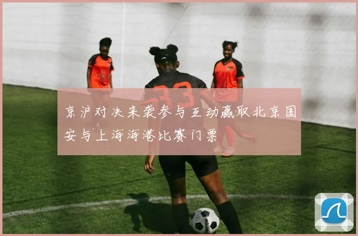 京沪对决来袭参与互动赢取北京国安与上海海港比赛门票