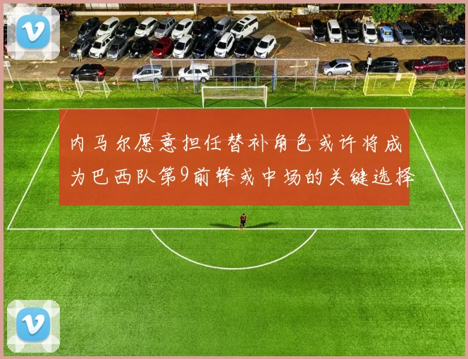内马尔愿意担任替补角色或许将成为巴西队第9前锋或中场的关键选择