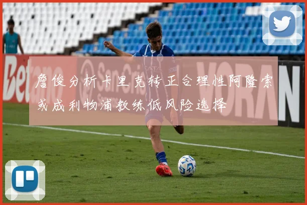 詹俊分析卡里克转正合理性阿隆索或成利物浦教练低风险选择