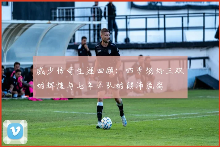 威少传奇生涯回顾：四季场均三双的辉煌与七年六队的颠沛流离