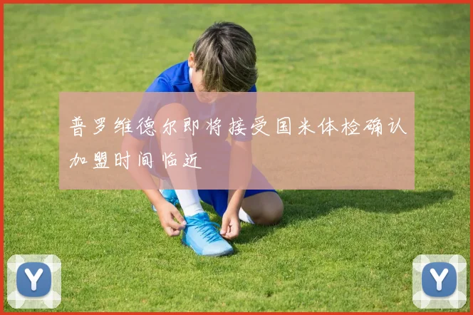 普罗维德尔即将接受国米体检确认加盟时间临近