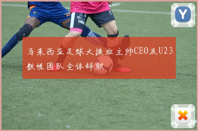 马来西亚足球大换血主帅CEO及U23教练团队全体辞职