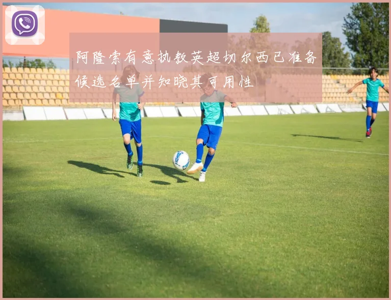 阿隆索有意执教英超切尔西已准备候选名单并知晓其可用性