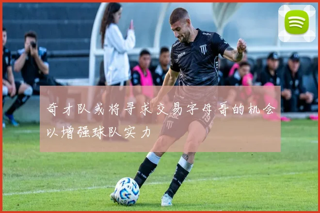奇才队或将寻求交易字母哥的机会以增强球队实力