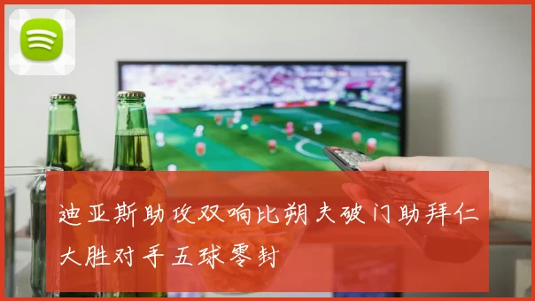 迪亚斯助攻双响比朔夫破门助拜仁大胜对手五球零封