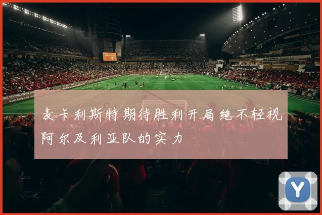 麦卡利斯特期待胜利开局绝不轻视阿尔及利亚队的实力