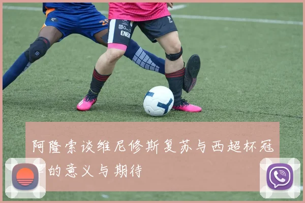 阿隆索谈维尼修斯复苏与西超杯冠军的意义与期待