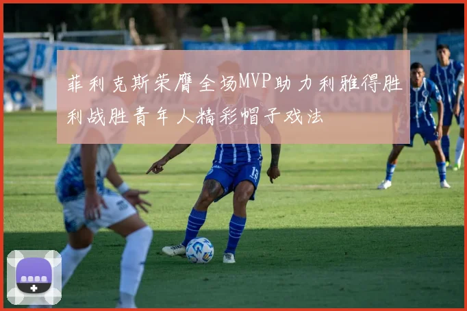 菲利克斯荣膺全场MVP助力利雅得胜利战胜青年人精彩帽子戏法