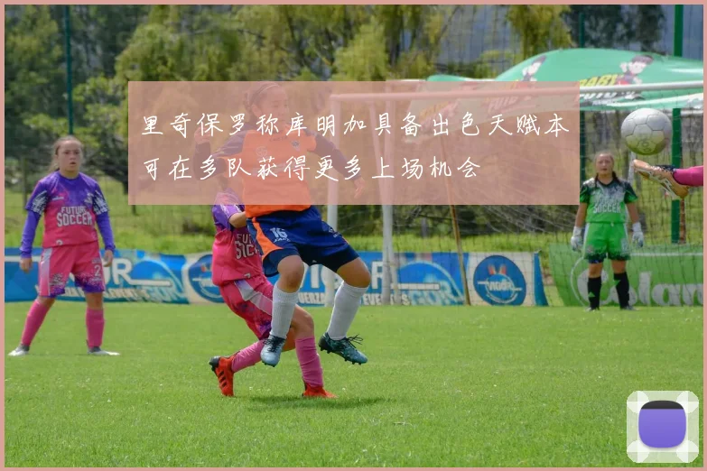 里奇保罗称库明加具备出色天赋本可在多队获得更多上场机会
