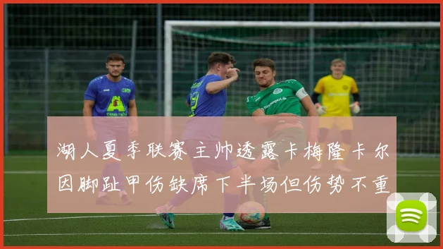 湖人夏季联赛主帅透露卡梅隆卡尔因脚趾甲伤缺席下半场但伤势不重