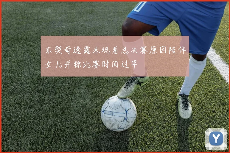 东契奇透露未观看总决赛原因陪伴女儿并称比赛时间过早
