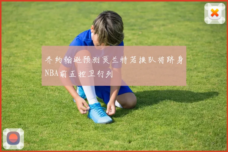 乔约翰逊预测莫兰特若换队将跻身NBA前五控卫行列