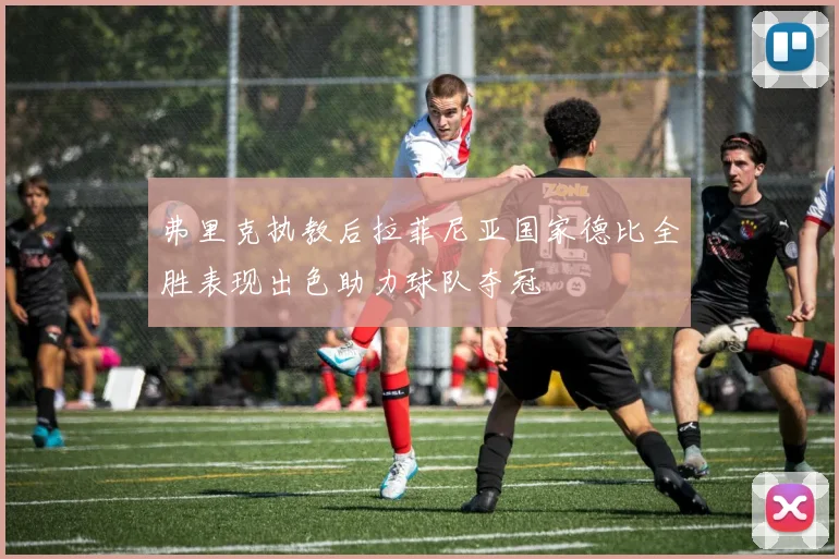 弗里克执教后拉菲尼亚国家德比全胜表现出色助力球队夺冠
