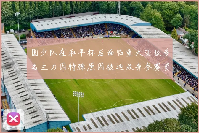 国少队在和平杯后面临重大变故多名主力因特殊原因被迫放弃参赛资格