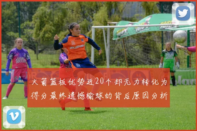 火箭篮板优势近20个却无力转化为得分最终遗憾输球的背后原因分析