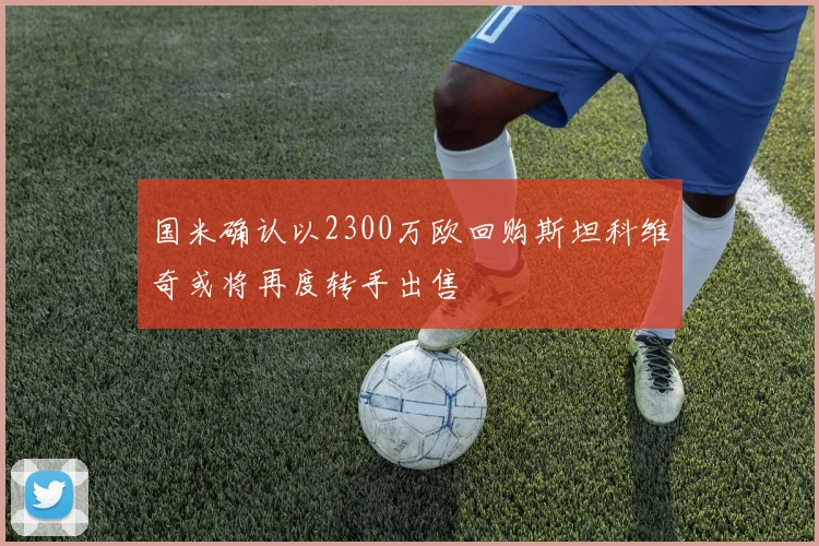 国米确认以2300万欧回购斯坦科维奇或将再度转手出售