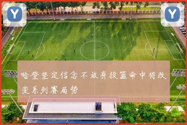 哈登坚定信念不放弃投篮命中将改变系列赛局势