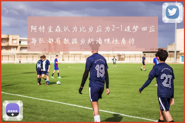 阿特金森认为比分应为2-1追梦回应每队都有数据分析请理性看待