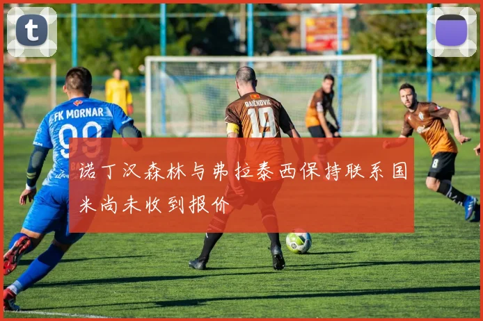 诺丁汉森林与弗拉泰西保持联系国米尚未收到报价