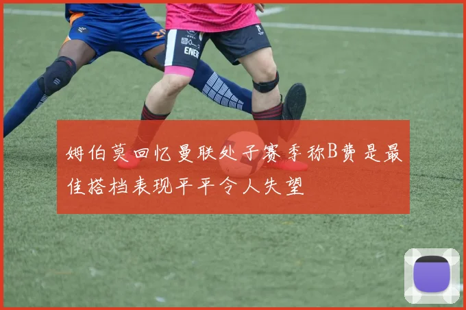 姆伯莫回忆曼联处子赛季称B费是最佳搭档表现平平令人失望