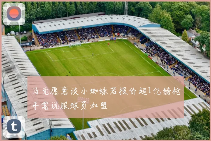 马竞愿意谈小蜘蛛若报价超1亿镑枪手需说服球员加盟