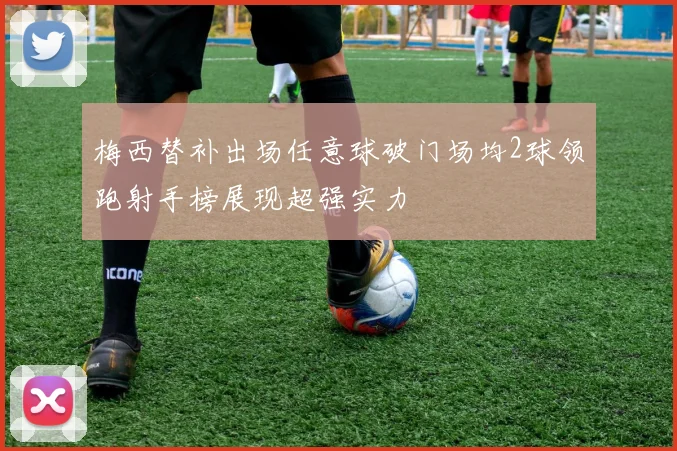梅西替补出场任意球破门场均2球领跑射手榜展现超强实力