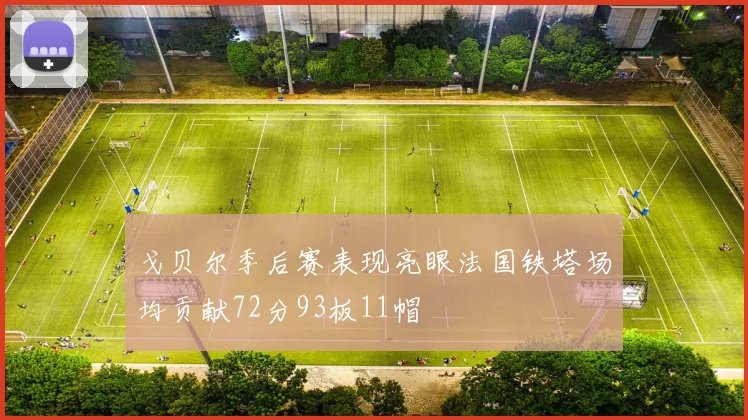 戈贝尔季后赛表现亮眼法国铁塔场均贡献72分93板11帽