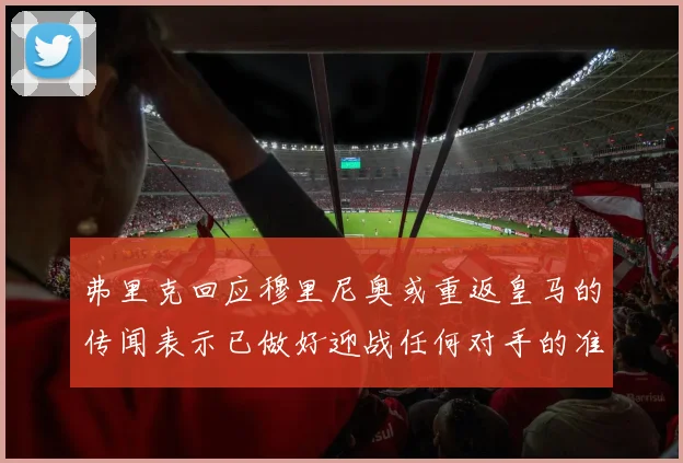 弗里克回应穆里尼奥或重返皇马的传闻表示已做好迎战任何对手的准备