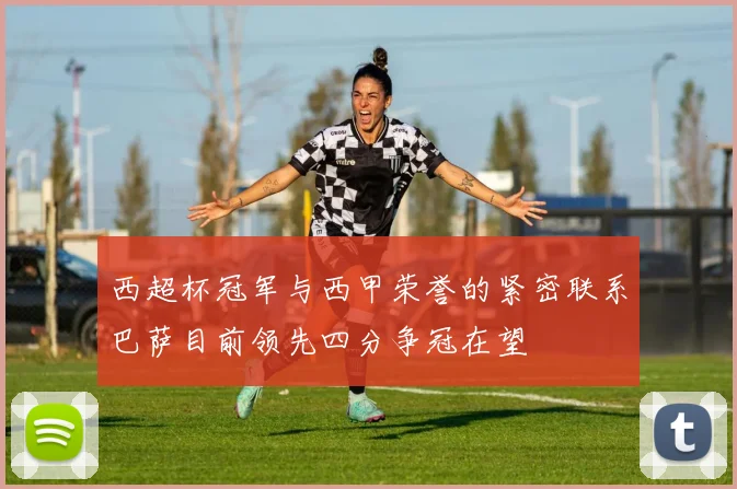 西超杯冠军与西甲荣誉的紧密联系巴萨目前领先四分争冠在望