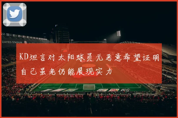 KD坦言对太阳球员无恶意希望证明自己虽老仍能展现实力