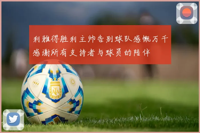 利雅得胜利主帅告别球队感慨万千感谢所有支持者与球员的陪伴